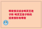 哪些情况适合喝灵芝孢子粉 喝灵芝孢子粉的适用情形有哪些