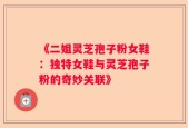 《二姐灵芝孢子粉女鞋：独特女鞋与灵芝孢子粉的奇妙关联》
