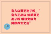 官方店灵芝孢子粉_“官方正品店 优质灵芝孢子粉 增强免疫力 健康养生之选”