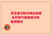 灵芝孢子粉分辨全知道 从外观气味到成分的鉴别要点
