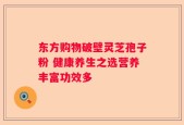 东方购物破壁灵芝孢子粉 健康养生之选营养丰富功效多