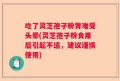 吃了灵芝孢子粉胃难受头晕(灵芝孢子粉食用后引起不适，建议谨慎使用)