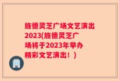 旌德灵芝广场文艺演出2023(旌德灵芝广场将于2023年举办精彩文艺演出！)