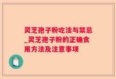 灵芝孢子粉吃法与禁忌_灵芝孢子粉的正确食用方法及注意事项