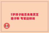 5岁孩子能否食用灵芝孢子粉 专家这样说