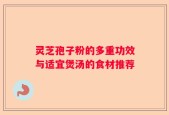 灵芝孢子粉的多重功效与适宜煲汤的食材推荐