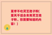 夏季不吃灵芝孢子粉(夏天不适合食用灵芝孢子粉，你需要知道的内容！)