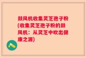 鼓风机收集灵芝孢子粉(收集灵芝孢子粉的鼓风机：从灵芝中吹出健康之源)