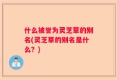 什么被誉为灵芝草的别名(灵芝草的别名是什么？)