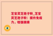 芝宝灵芝孢子粉_芝宝灵芝孢子粉：提升免疫力，增强健康