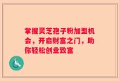 掌握灵芝孢子粉加盟机会，开启财富之门，助你轻松创业致富