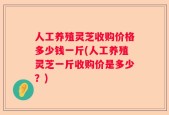 人工养殖灵芝收购价格多少钱一斤(人工养殖灵芝一斤收购价是多少？)