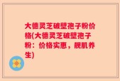 大德灵芝破壁孢子粉价格(大德灵芝破壁孢子粉：价格实惠，靓肌养生)
