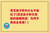 灵芝孢子粉为什么不能吃了(灵芝孢子粉引发新的健康顾虑：为何不再安全食用？)