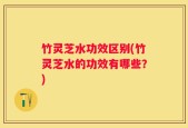 竹灵芝水功效区别(竹灵芝水的功效有哪些？)