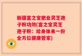 新疆富之宝肥业灵芝孢子粉功效(富之宝灵芝孢子粉：给身体来一份全方位健康管家)
