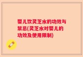 婴儿饮灵芝水的功效与禁忌(灵芝水对婴儿的功效及使用限制)