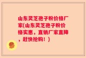 山东灵芝孢子粉价格厂家(山东灵芝孢子粉价格实惠，直销厂家直降，赶快抢购！)