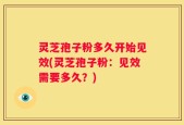 灵芝孢子粉多久开始见效(灵芝孢子粉：见效需要多久？)