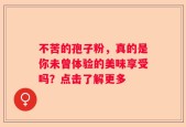 不苦的孢子粉，真的是你未曾体验的美味享受吗？点击了解更多