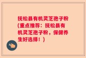 抚松县有机灵芝孢子粉(重点推荐：抚松县有机灵芝孢子粉，保健养生好选择！)