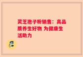 灵芝孢子粉销售：高品质养生好物 为健康生活助力