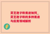 灵芝孢子粉用途如何_灵芝孢子粉的多种用途与应用领域解析