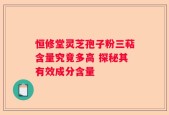 恒修堂灵芝孢子粉三萜含量究竟多高 探秘其有效成分含量