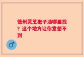 德州灵芝孢子油哪里找？这个地方让你意想不到