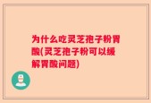 为什么吃灵芝孢子粉胃酸(灵芝孢子粉可以缓解胃酸问题)