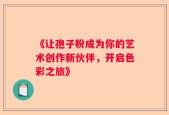 《让孢子粉成为你的艺术创作新伙伴，开启色彩之旅》