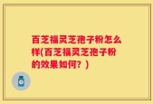 百芝福灵芝孢子粉怎么样(百芝福灵芝孢子粉的效果如何？)
