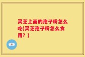 灵芝上面的孢子粉怎么吃(灵芝孢子粉怎么食用？)