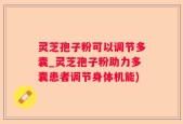灵芝孢子粉可以调节多囊_灵芝孢子粉助力多囊患者调节身体机能)