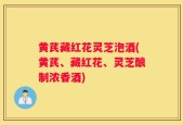 黄芪藏红花灵芝泡酒(黄芪、藏红花、灵芝酿制浓香酒)