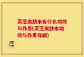 灵芝爽肤水有什么功效与作用(灵芝爽肤水功效与作用详解)