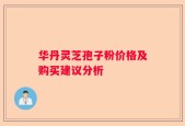 华丹灵芝孢子粉价格及购买建议分析