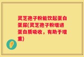 灵芝孢子粉能饮起蛋白蛋尿(灵芝孢子粉增进蛋白质吸收，有助于增重)