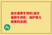 益尔善牌牛初乳(益尔善牌牛初乳：保护婴儿健康的选择)