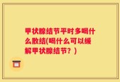 甲状腺结节平时多喝什么散结(喝什么可以缓解甲状腺结节？)