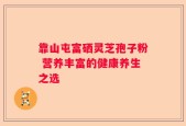 靠山屯富硒灵芝孢子粉 营养丰富的健康养生之选