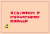 灵芝孢子粉中成药：传统智慧与现代科技融合的健康新选择