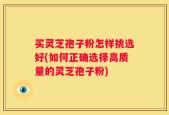 买灵芝孢子粉怎样挑选好(如何正确选择高质量的灵芝孢子粉)