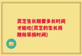 灵芝生长期要多长时间才能吃(灵芝的生长周期和采摘时间)
