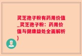 灵芝孢子粉有药用价值_灵芝孢子粉：药用价值与健康益处全面解析)
