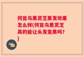 何首乌黑灵芝黑发效果怎么样(何首乌黑灵芝真的能让头发变黑吗？)
