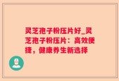 灵芝孢子粉压片好_灵芝孢子粉压片：高效便捷，健康养生新选择