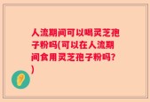 人流期间可以喝灵芝孢子粉吗(可以在人流期间食用灵芝孢子粉吗？)