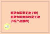 圣草太医灵芝孢子粉(圣草太医推荐的灵芝孢子粉产品推荐)