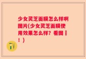 少女灵芝面膜怎么样啊图片(少女灵芝面膜使用效果怎么样？看图囉！)
